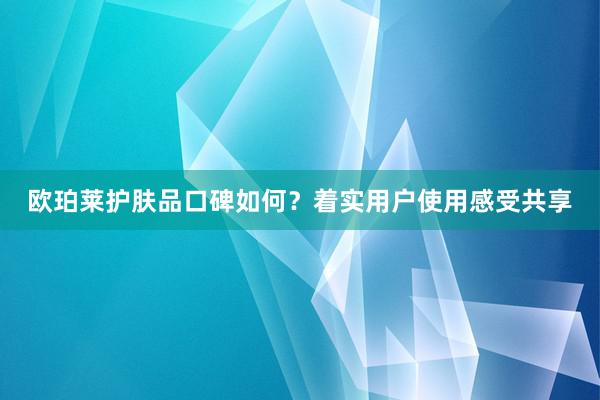 欧珀莱护肤品口碑如何？着实用户使用感受共享